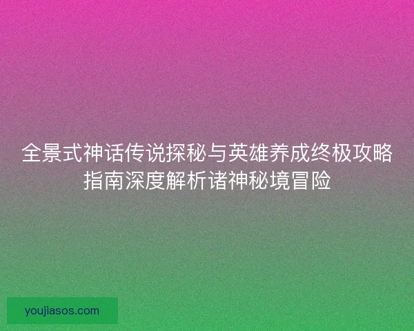 全景式神话传说探秘与英雄养成终极攻略指南深度解析诸神秘境冒险