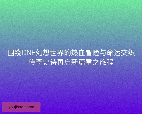 围绕DNF幻想世界的热血冒险与命运交织传奇史诗再启新篇章之旅程