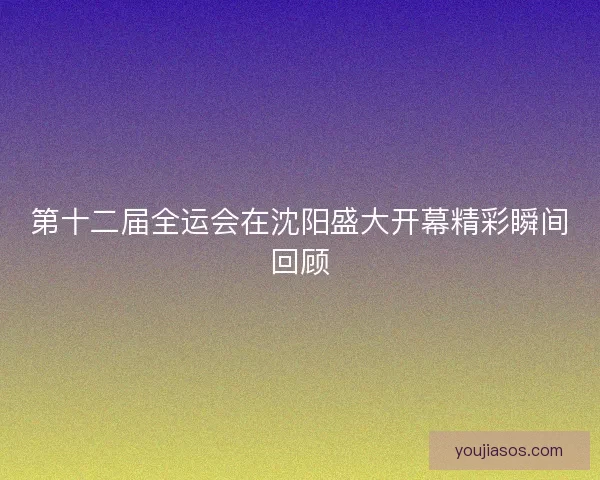 第十二届全运会在沈阳盛大开幕精彩瞬间回顾