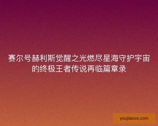 赛尔号赫利斯觉醒之光燃尽星海守护宇宙的终极王者传说再临篇章录