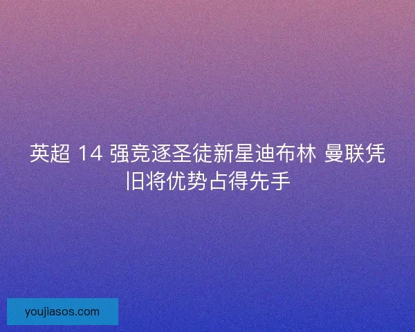 英超 14 强竞逐圣徒新星迪布林 曼联凭旧将优势占得先手
