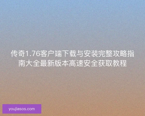 传奇1.76客户端下载与安装完整攻略指南大全最新版本高速安全获取教程