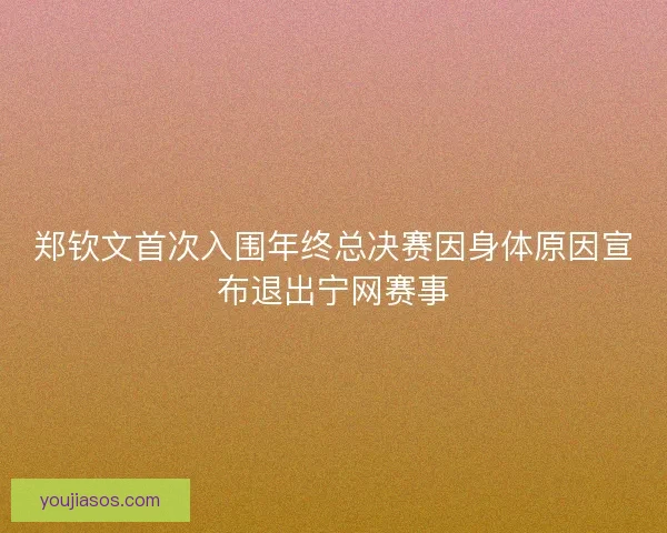 郑钦文首次入围年终总决赛因身体原因宣布退出宁网赛事