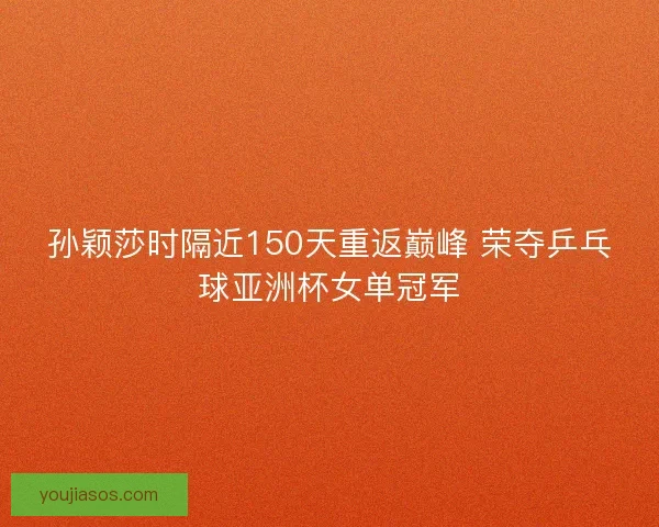 孙颖莎时隔近150天重返巅峰 荣夺乒乓球亚洲杯女单冠军