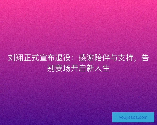 刘翔正式宣布退役：感谢陪伴与支持，告别赛场开启新人生